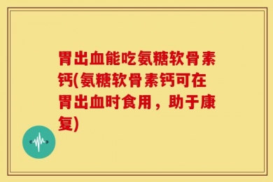 胃出血能吃氨糖软骨素钙(氨糖软骨素钙可在胃出血时食用，助于康复)