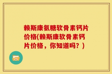赖斯康氨糖软骨素钙片价格(赖斯康软骨素钙片价格，你知道吗？)