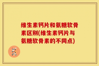 维生素钙片和氨糖软骨素区别(维生素钙片与氨糖软骨素的不同点)
