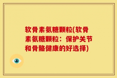 软骨素氨糖颗粒(软骨素氨糖颗粒：保护关节和骨骼健康的好选择)