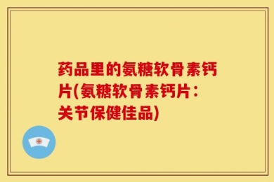 药品里的氨糖软骨素钙片(氨糖软骨素钙片：关节保健佳品)