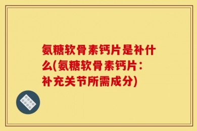 氨糖软骨素钙片是补什么(氨糖软骨素钙片：补充关节所需成分)