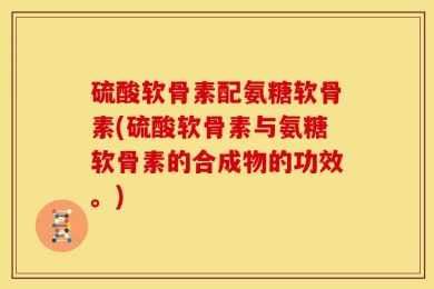 硫酸软骨素配氨糖软骨素(硫酸软骨素与氨糖软骨素的合成物的功效。)