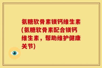 氨糖软骨素镁钙维生素(氨糖软骨素配合镁钙维生素，帮助维护健康关节)