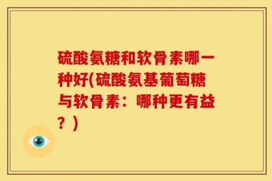 硫酸氨糖和软骨素哪一种好(硫酸氨基葡萄糖与软骨素：哪种更有益？)