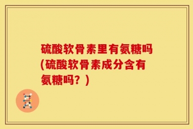 硫酸软骨素里有氨糖吗(硫酸软骨素成分含有氨糖吗？)