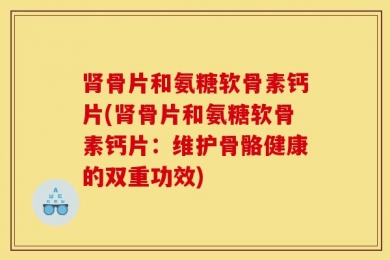 肾骨片和氨糖软骨素钙片(肾骨片和氨糖软骨素钙片：维护骨骼健康的双重功效)