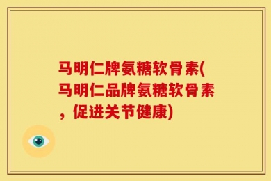 马明仁牌氨糖软骨素(马明仁品牌氨糖软骨素，促进关节健康)