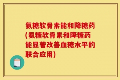 氨糖软骨素能和降糖药(氨糖软骨素和降糖药能显著改善血糖水平的联合应用)