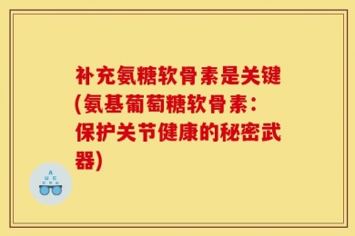 补充氨糖软骨素是关键(氨基葡萄糖软骨素：保护关节健康的秘密武器)