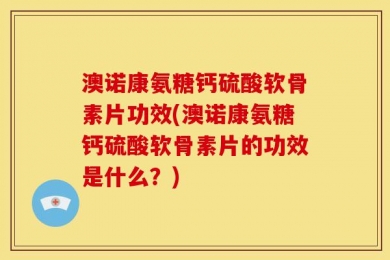 澳诺康氨糖钙硫酸软骨素片功效(澳诺康氨糖钙硫酸软骨素片的功效是什么？)