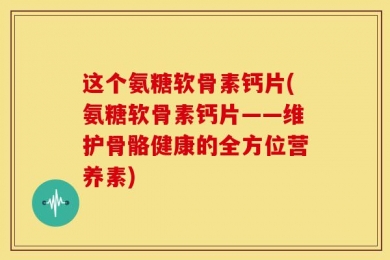 这个氨糖软骨素钙片(氨糖软骨素钙片——维护骨骼健康的全方位营养素)