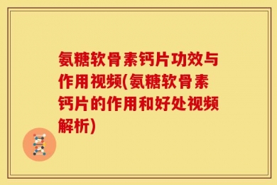 氨糖软骨素钙片功效与作用视频(氨糖软骨素钙片的作用和好处视频解析)