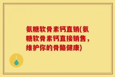 氨糖软骨素钙直销(氨糖软骨素钙直接销售，维护你的骨骼健康)