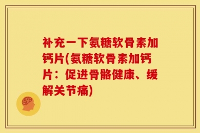 补充一下氨糖软骨素加钙片(氨糖软骨素加钙片：促进骨骼健康、缓解关节痛)