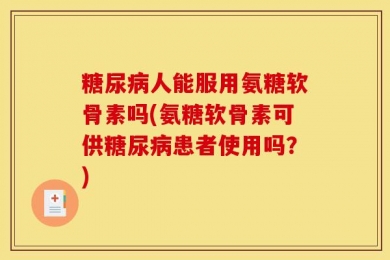 糖尿病人能服用氨糖软骨素吗(氨糖软骨素可供糖尿病患者使用吗？)