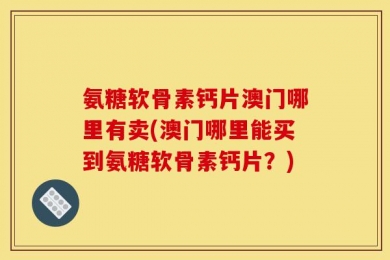 氨糖软骨素钙片澳门哪里有卖(澳门哪里能买到氨糖软骨素钙片？)