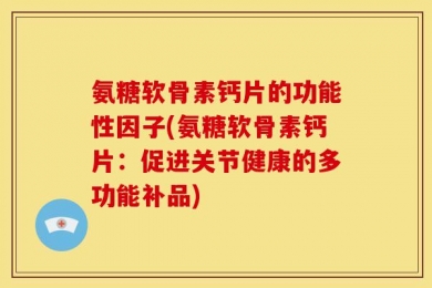 氨糖软骨素钙片的功能性因子(氨糖软骨素钙片：促进关节健康的多功能补品)