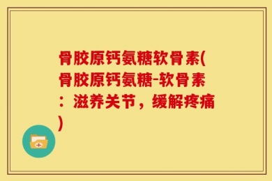 骨胶原钙氨糖软骨素(骨胶原钙氨糖-软骨素：滋养关节，缓解疼痛)