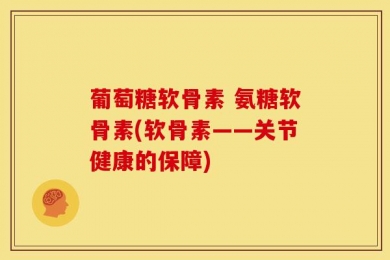 葡萄糖软骨素 氨糖软骨素(软骨素——关节健康的保障)