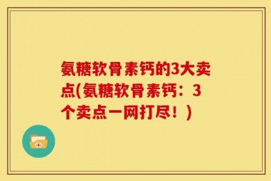 氨糖软骨素钙的3大卖点(氨糖软骨素钙：3个卖点一网打尽！)
