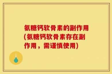 氨糖钙软骨素的副作用(氨糖钙软骨素存在副作用，需谨慎使用)