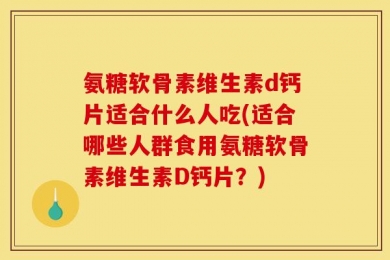 氨糖软骨素维生素d钙片适合什么人吃(适合哪些人群食用氨糖软骨素维生素D钙片？)