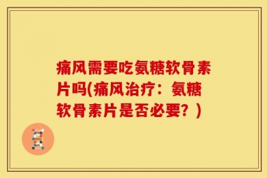 痛风需要吃氨糖软骨素片吗(痛风治疗：氨糖软骨素片是否必要？)