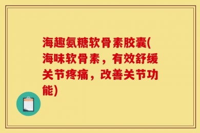 海趣氨糖软骨素胶囊(海味软骨素，有效舒缓关节疼痛，改善关节功能)