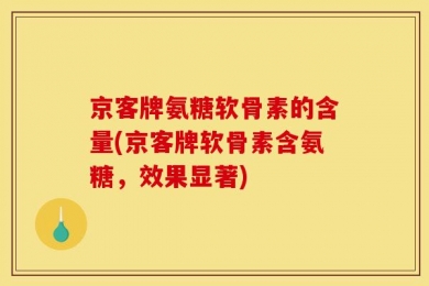 京客牌氨糖软骨素的含量(京客牌软骨素含氨糖，效果显著)