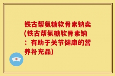 铁古帮氨糖软骨素钠卖(铁古帮氨糖软骨素钠：有助于关节健康的营养补充品)