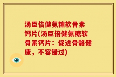 汤臣倍健氨糖软骨素 钙片(汤臣倍健氨糖软骨素钙片：促进骨骼健康，不容错过)