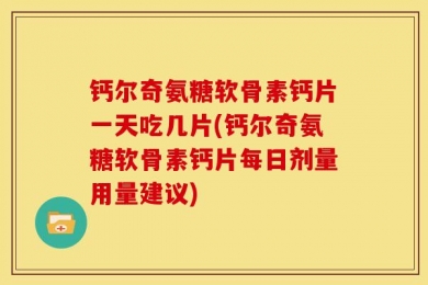 钙尔奇氨糖软骨素钙片一天吃几片(钙尔奇氨糖软骨素钙片每日剂量用量建议)