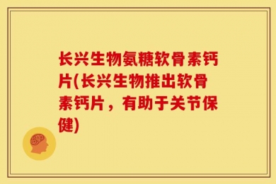 长兴生物氨糖软骨素钙片(长兴生物推出软骨素钙片，有助于关节保健)