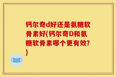 钙尔奇d好还是氨糖软骨素好(钙尔奇D和氨糖软骨素哪个更有效？)