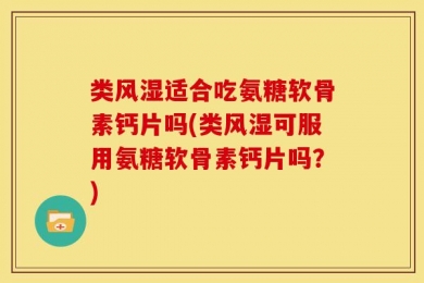 类风湿适合吃氨糖软骨素钙片吗(类风湿可服用氨糖软骨素钙片吗？)