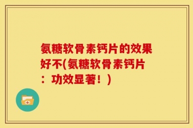 氨糖软骨素钙片的效果好不(氨糖软骨素钙片：功效显著！)