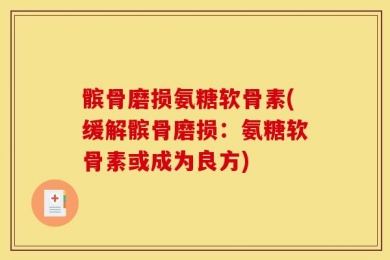 髌骨磨损氨糖软骨素(缓解髌骨磨损：氨糖软骨素或成为良方)