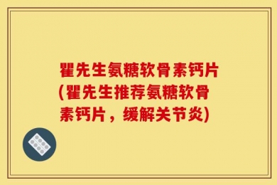 瞿先生氨糖软骨素钙片(瞿先生推荐氨糖软骨素钙片，缓解关节炎)