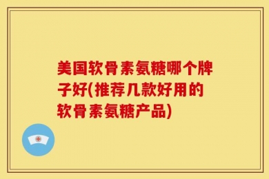 美国软骨素氨糖哪个牌子好(推荐几款好用的软骨素氨糖产品)