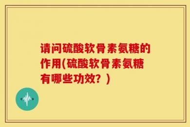 请问硫酸软骨素氨糖的作用(硫酸软骨素氨糖有哪些功效？)