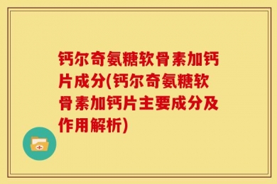 钙尔奇氨糖软骨素加钙片成分(钙尔奇氨糖软骨素加钙片主要成分及作用解析)