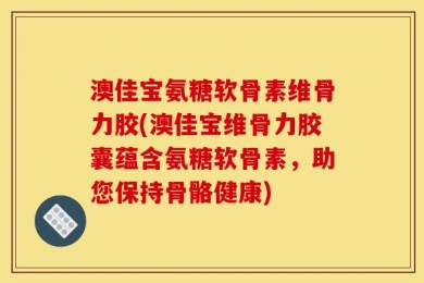 澳佳宝氨糖软骨素维骨力胶(澳佳宝维骨力胶囊蕴含氨糖软骨素，助您保持骨骼健康)