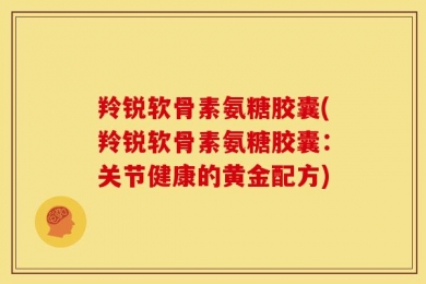 羚锐软骨素氨糖胶囊(羚锐软骨素氨糖胶囊：关节健康的黄金配方)