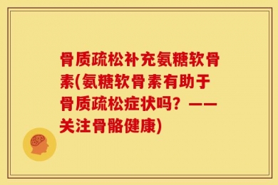 骨质疏松补充氨糖软骨素(氨糖软骨素有助于骨质疏松症状吗？——关注骨骼健康)