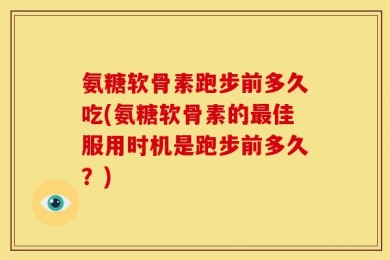 氨糖软骨素跑步前多久吃(氨糖软骨素的最佳服用时机是跑步前多久？)