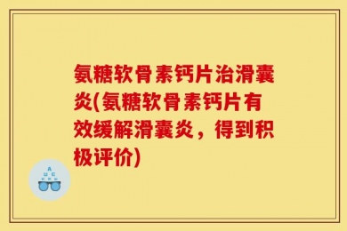 氨糖软骨素钙片治滑囊炎(氨糖软骨素钙片有效缓解滑囊炎，得到积极评价)