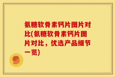 氨糖软骨素钙片图片对比(氨糖软骨素钙片图片对比，优选产品细节一览)