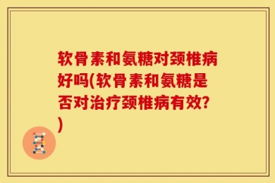 软骨素和氨糖对颈椎病好吗(软骨素和氨糖是否对治疗颈椎病有效？)