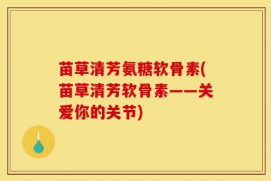 苗草清芳氨糖软骨素(苗草清芳软骨素——关爱你的关节)